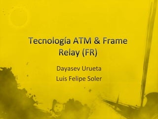 Tecnología ATM & Frame Relay (FR) Dayasev Urueta Luis Felipe Soler 