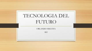 TECNOLOGIA DEL
    FUTURO
    ORLANDO HIGUITA
          802
 