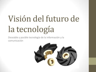 Visión del futuro de
la tecnología
Deseable y posible tecnología de la información y la
comunicación
 