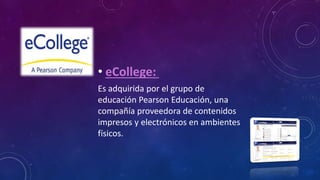 • eCollege:
Es adquirida por el grupo de
educación Pearson Educación, una
compañía proveedora de contenidos
impresos y electrónicos en ambientes
físicos.
 