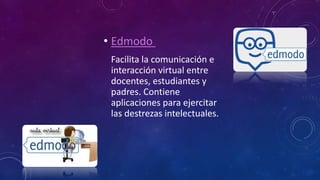 • Edmodo
Facilita la comunicación e
interacción virtual entre
docentes, estudiantes y
padres. Contiene
aplicaciones para ejercitar
las destrezas intelectuales.
 