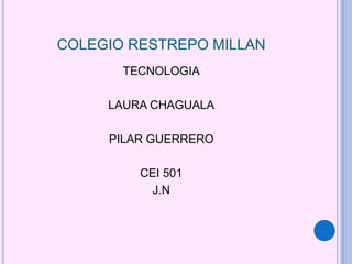 COLEGIO RESTREPO MILLAN
TECNOLOGIA
LAURA CHAGUALA
PILAR GUERRERO
CEI 501
J.N
 