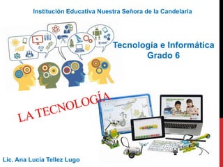 Institución Educativa Nuestra Señora de la Candelaria
Tecnología e Informática
Grado 6
Lic. Ana Lucía Tellez Lugo
 