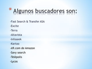 -Fast Search & Transfer ASA
-Excite
-Terra
-Altavista
-Infoseek
-Kartoo
-A9.com de Amazon
-Savy search
-Telépolis
-Lycos
*
 
