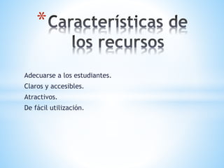 Adecuarse a los estudiantes.
Claros y accesibles.
Atractivos.
De fácil utilización.
*
 