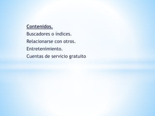 Contenidos.
Buscadores o índices.
Relacionarse con otros.
Entretenimiento.
Cuentas de servicio gratuito
 