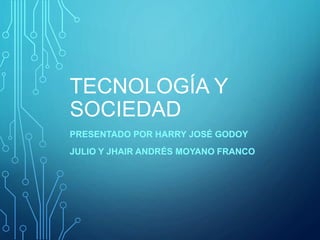 TECNOLOGÍA Y
SOCIEDAD
PRESENTADO POR HARRY JOSÉ GODOY
JULIO Y JHAIR ANDRÉS MOYANO FRANCO
 
