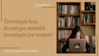 Tecnologia hoje,
tecnologia amanhã,
tecnologia pra sempre!
Suzana Maria Moreira Silva
TECNÓFILO
 