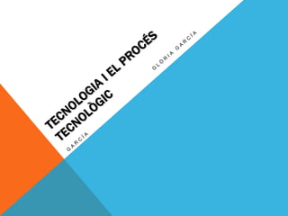 TECNOLOGIA I EL PROCÉS TECNOLÒGIC<br />                                        Glòria García García<br />