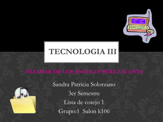 TECNOLOGIA III

HIZAMAR DE LOS ANGELES PEREZ ACOSTA

        Sandra Patricia Solorzano
              3er Semestre
            Lista de cotejo 1
          Grupo:1 Salon k106
 