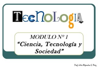 MODULO Nº 1MODULO Nº 1
““Ciencia, Tecnología yCiencia, Tecnología y
Sociedad”Sociedad”
Prof. Julia Alejandra G. Pérez
 