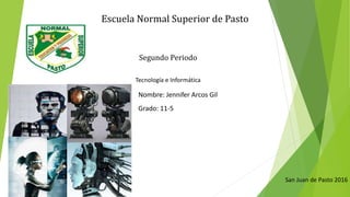 Escuela Normal Superior de Pasto
Segundo Periodo
Tecnología e Informática
Nombre: Jennifer Arcos Gil
Grado: 11-5
San Juan de Pasto 2016
 