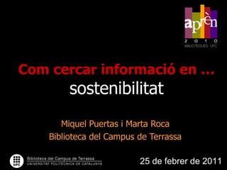 Com cercar informació en …   sostenibilitat Miquel Puertas i Marta Roca Biblioteca del Campus de Terrassa 25 de febrer de 2011 