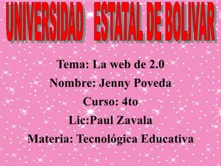 Tema: La web de 2.0
Nombre: Jenny Poveda
Curso: 4to
Lic:Paul Zavala
Materia: Tecnológica Educativa
 