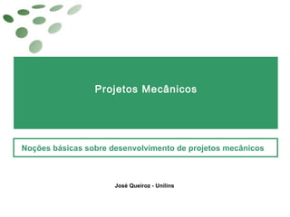 Projetos Mecânicos
Noções básicas sobre desenvolvimento de projetos mecânicos
José Queiroz - Unilins
 