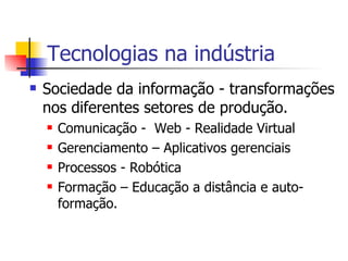 Tecnologias na indústria Sociedade da informação - transformações nos diferentes setores de produção. Comunicação -  Web - Realidade Virtual Gerenciamento – Aplicativos gerenciais Processos - Robótica Formação – Educação a distância e auto-formação. 