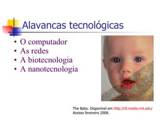 Alavancas tecnológicas O computador As redes A biotecnologia A nanotecnologia The Baby. Disponível em  http :// dl .media.mit. edu / Acesso fevereiro 2008. 