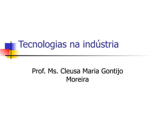 Tecnologias na indústria Prof. Ms. Cleusa Maria Gontijo Moreira 