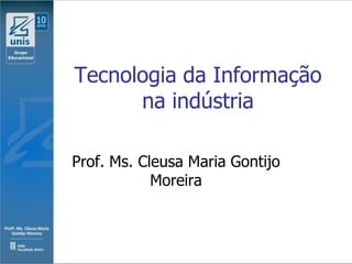 Tecnologia da Informação
      na indústria

Prof. Ms. Cleusa Maria Gontijo
            Moreira
 