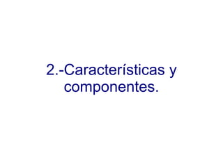 2.-Características y componentes. 