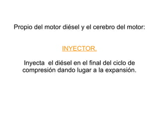 Propio del motor diésel y el cerebro del motor: INYECTOR. Inyecta  el diésel en el final del ciclo de compresión dando lugar a la expansión. 