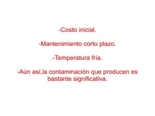 -Costo inicial. -Mantenimiento corto plazo. -Temperatura fría. -Aún así,la contaminación que producen es bastante significativa. 
