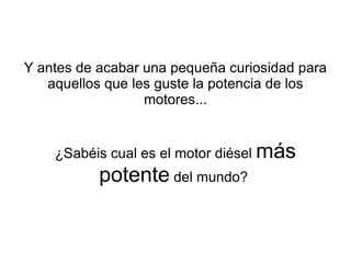 Y antes de acabar una pequeña curiosidad para aquellos que les guste la potencia de los motores... ¿Sabéis cual es el motor diésel  más potente  del mundo?  