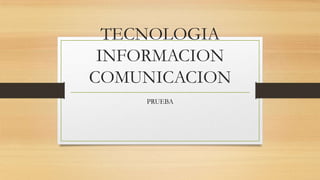 TECNOLOGIA
INFORMACION
COMUNICACION
PRUEBA
 