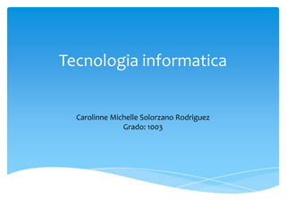 Tecnologia informatica


  Carolinne Michelle Solorzano Rodriguez
               Grado: 1003
 