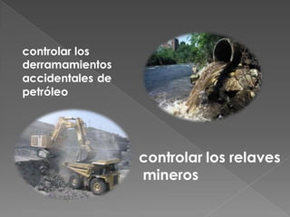 controlar los
derramamientos
accidentales de
petróleo




                  controlar los relaves
                  mineros
 
