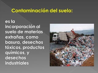 Contaminación del suelo:

es la
incorporación al
suelo de materias
extrañas, como
basura, desechos
tóxicos, productos
químicos, y
desechos
industriales
 