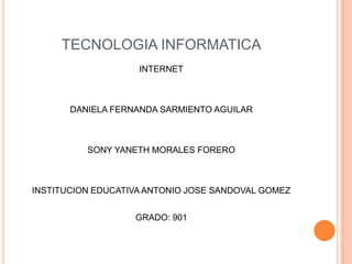 TECNOLOGIA INFORMATICA
INTERNET

DANIELA FERNANDA SARMIENTO AGUILAR

SONY YANETH MORALES FORERO

INSTITUCION EDUCATIVA ANTONIO JOSE SANDOVAL GOMEZ
GRADO: 901

 