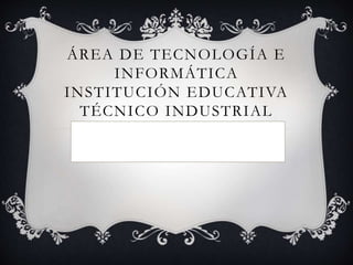 ÁREA DE TECNOLOGÍA E
INFORMÁTICA
INSTITUCIÓN EDUCATIVA
TÉCNICO INDUSTRIAL
 