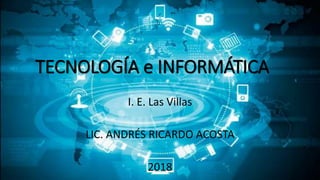TECNOLOGÍA e INFORMÁTICA
I. E. Las Villas
LIC. ANDRÉS RICARDO ACOSTA
2018
 