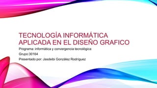 TECNOLOGÍA INFORMÁTICA
APLICADA EN EL DISEÑO GRAFICO
Programa: informática y convergencia tecnológica
Grupo:30164
Presentado por: Jasdeibi González Rodríguez
 
