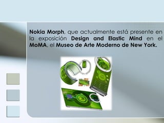 Nokia Morph , que actualmente está presente en la exposición  Design and Elastic Mind  en el  MoMA , el  Museo de Arte Moderno de New York.  