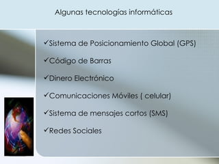 Algunas tecnologías informáticas  Sistema de Posicionamiento Global (GPS) Código de Barras Dinero Electrónico Comunicaciones Móviles ( celular) Sistema de mensajes cortos (SMS) Redes Sociales 