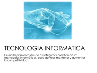 TECNOLOGIA INFORMATICA Es una herramienta de uso estratégico y práctico de las tecnologías informáticas, para generar mantener y aumentar la competitividad. 