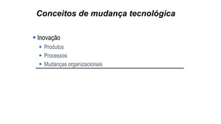 Conceitos de mudança tecnológica
 Inovação
 Produtos
 Processos
 Mudanças organizacionais
 