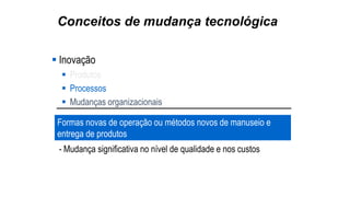 Conceitos de mudança tecnológica
 Inovação
 Produtos
 Processos
 Mudanças organizacionais
Formas novas de operação ou métodos novos de manuseio e
entrega de produtos
- Mudança significativa no nível de qualidade e nos custos
 