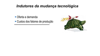 Indutores da mudança tecnológica
 Oferta e demanda
 Custos dos fatores de produção
 