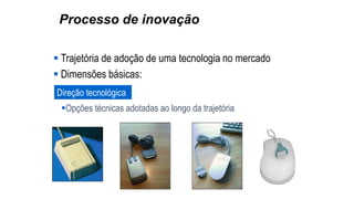 Processo de inovação
 Trajetória de adoção de uma tecnologia no mercado
 Dimensões básicas:
Direção tecnológica
Opções técnicas adotadas ao longo da trajetória
 