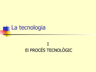 La tecnologia  I El PROCÉS TECNOLÒGIC 