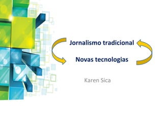 Jornalismo	
  tradicional	
  	
  
             	
  
  Novas	
  tecnologias	
  

       Karen	
  Sica	
  
 