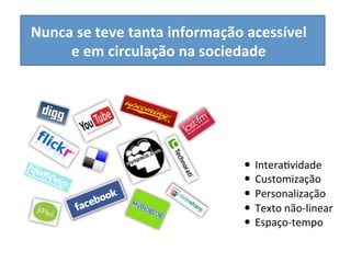 Nunca	
  se	
  teve	
  tanta	
  informação	
  acessível	
  	
  
     e	
  em	
  circulação	
  na	
  sociedade	
  




                                               —  InteraKvidade	
  
                                               —  Customização	
  
                                               —  Personalização	
  
                                               —  Texto	
  não-­‐linear	
  
                                               —  Espaço-­‐tempo	
  
 