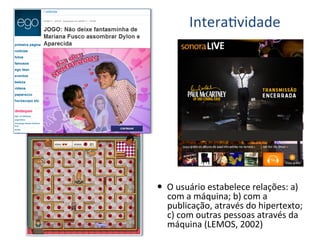 InteraKvidade	
  




—  O	
  usuário	
  estabelece	
  relações:	
  a)	
  
    com	
  a	
  máquina;	
  b)	
  com	
  a	
  
    publicação,	
  através	
  do	
  hipertexto;	
  
    c)	
  com	
  outras	
  pessoas	
  através	
  da	
  
    máquina	
  (LEMOS,	
  2002)	
  
 
