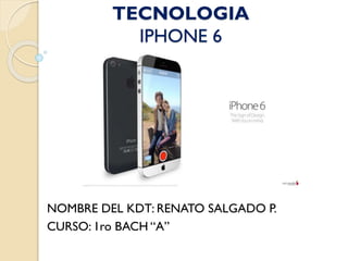 TECNOLOGIA
IPHONE 6

NOMBRE DEL KDT: RENATO SALGADO P.
CURSO: 1ro BACH “A”

 