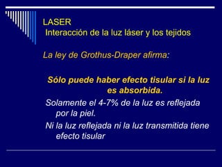 Parámetros Físicos del LáserEmisión de la luz Laser: Onda Continua, Pulsada  o Fraccionada Ondas continuas: Consiste en la estabilización de la energía emitida continuamente. Es decir, mientras el Láser esté activado, la salida del haz será constante.Onda Pulsada: Es un conjunto de pulsaciones repetidas en serie, ya que la energía es emitida en cortos estallidos; entre las pulsaciones no hay energía que se transmita.Existen dos métodos de impulsión del Láser de acuerdo a la distancia que existe desde donde es activado el mismo y el objetoContacto: La salida del haz Laser esta en contacto directo con la superficie de impacto Sin contacto:. Existe una distancia entre la salida del haz Laser y el área de choque. Los efectos del Laser en los tejidos pueden variar de acuerdo a estos métodos de impulsión.