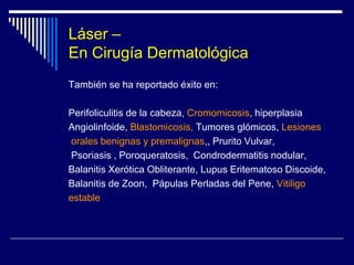 Láser – TratamientoFotodepilación Los más adecuados: Longitud de onda entre 700 y 1400 nm. por ser en este rango donde:Existe mayor absorción por la melaninaMenor interferencia con otros pigmentos como la hemoglobina.Los láseres más empleados son:      Láser de rubí (694 nm) – empleo ocasionalLáser de alejandrita (755 nm) – hasta tipo IVLáser de diodo (800 nm) –  fototipo  VLáser de Neodimio-Yag (1064 nm)Luz pulsada intensa (590-1200 nm)