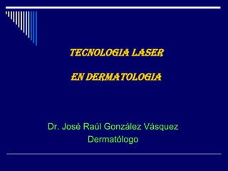 TECNOLOGIA LASER EN DERMATOLOGIA,[object Object],Dr. José Raúl González Vásquez,[object Object],Dermatólogo,[object Object]